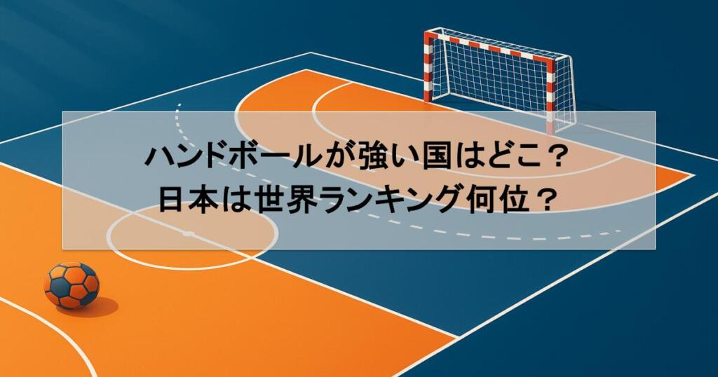 ハンドボールが強い国はどこ？日本は世界ランキング何位？