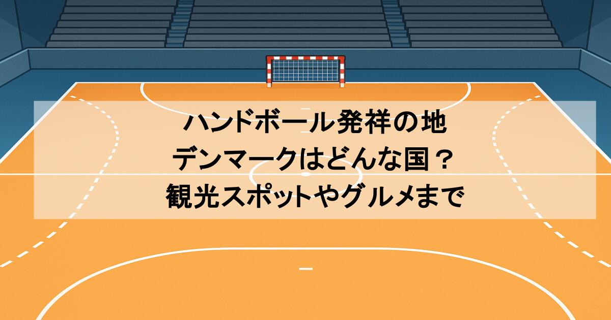ハンドボール発祥の地・デンマークはどんな国？観光スポットやグルメまで