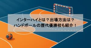 インターハイとは？出場方法は？ハンドボールの歴代優勝校も紹介！