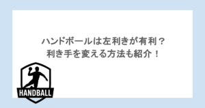 ハンドボールは左利きが有利？利き手を変える方法も紹介！