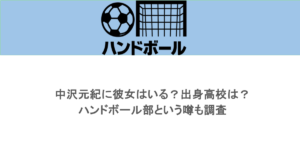 中沢元紀に彼女はいる？出身高校は？ハンドボール部という噂も調査