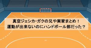 真空ジェシカ・ガクの兄や実家まとめ！運動が出来ないのにハンドボール部だった？