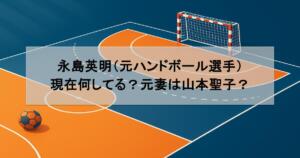 永島英明（元ハンドボール選手）は現在何してる？元妻は山本聖子？