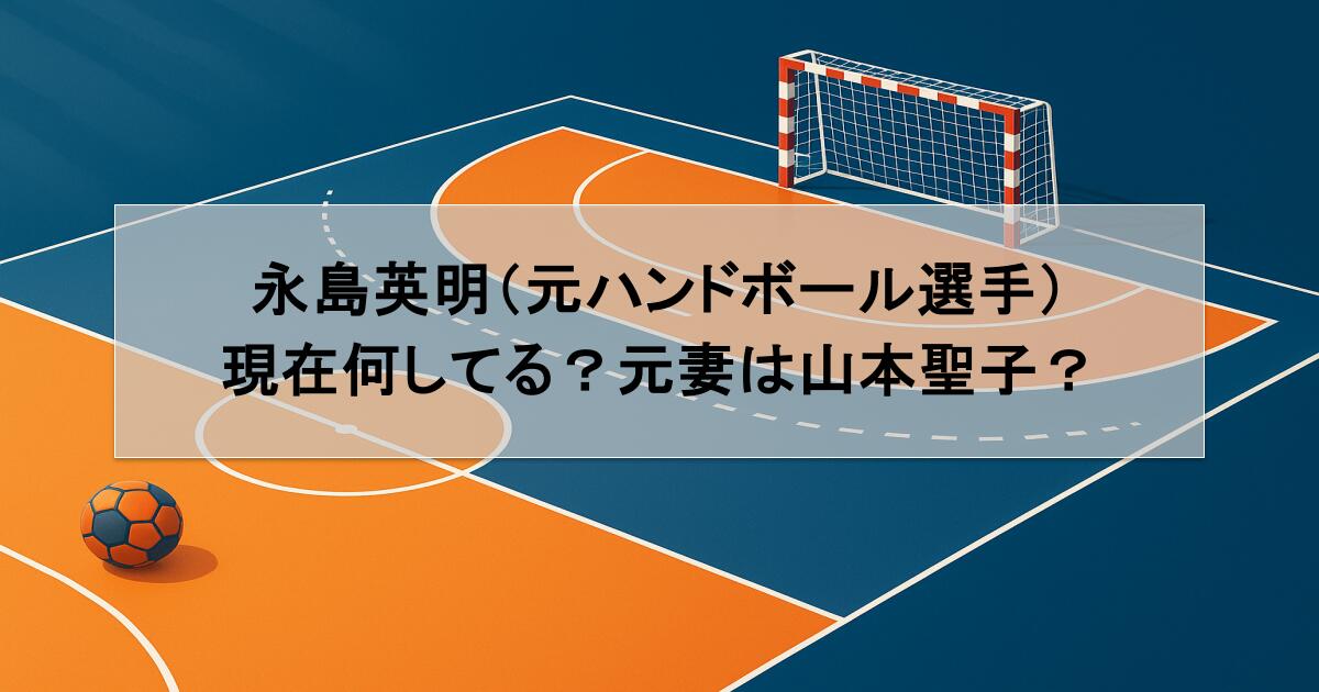 永島英明（元ハンドボール選手）は現在何してる？元妻は山本聖子？
